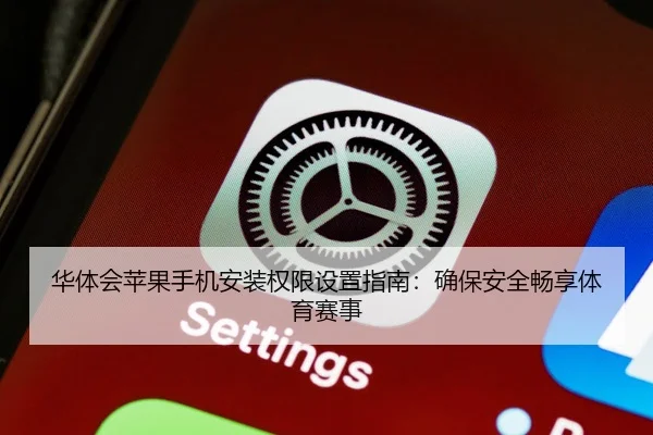 华体会苹果手机安装权限设置指南：确保安全畅享体育赛事