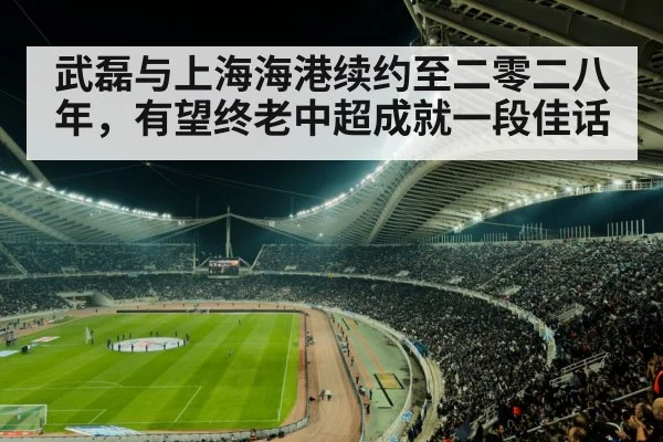武磊与上海海港续约至二零二八年，有望终老中超成就一段佳话